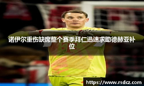 必一诺伊尔重伤缺席整个赛季拜仁迅速求助德赫亚补位