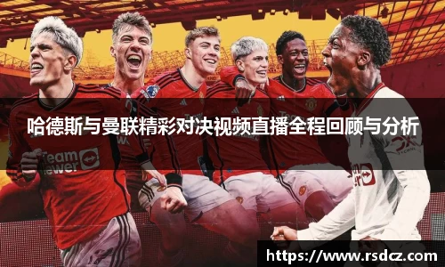 必一哈德斯与曼联精彩对决视频直播全程回顾与分析